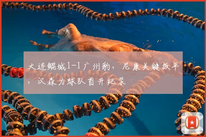 大连鲲城1-1广州豹，尼康关键扳平，汉森为球队首开纪录