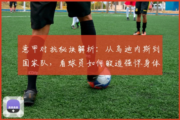 意甲对抗秘诀解析:从乌迪内斯到国家队,看球员如何锻造强悍身体与赢得欣赏