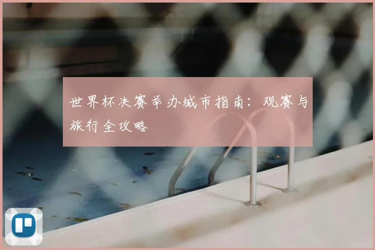 世界杯决赛举办城市指南：观赛与旅行全攻略