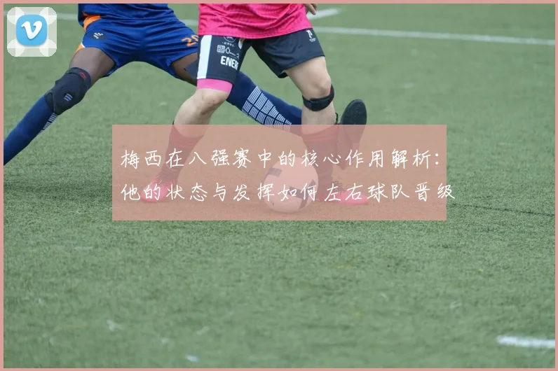 梅西在八强赛中的核心作用解析:他的状态与发挥如何左右球队晋级前景