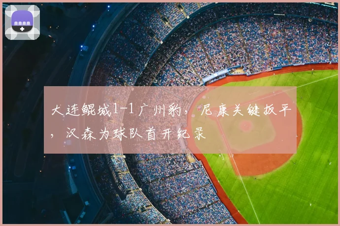 大连鲲城1-1广州豹，尼康关键扳平，汉森为球队首开纪录