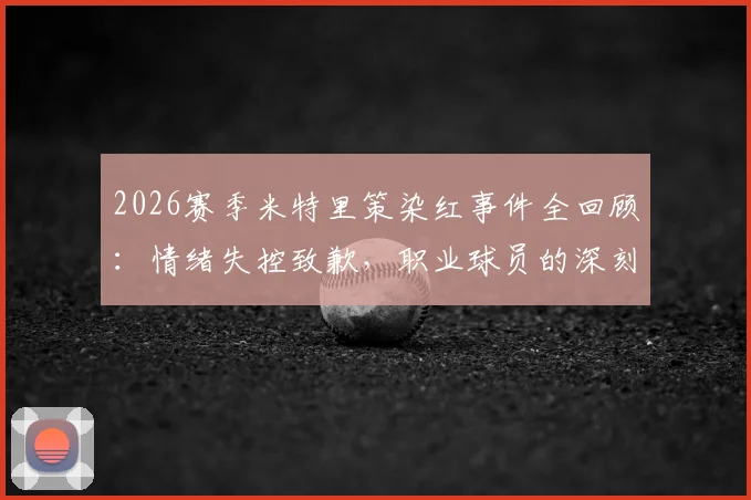 2026赛季米特里策染红事件全回顾：情绪失控致歉，职业球员的深刻教训与情绪管理指南