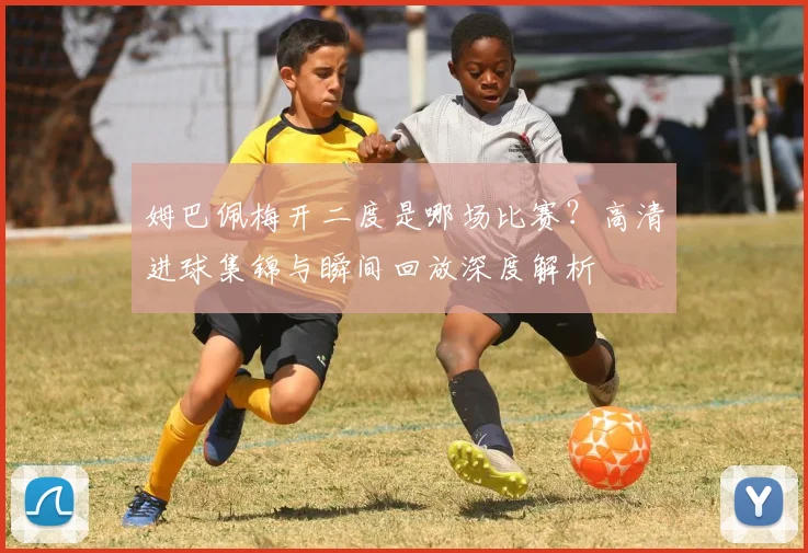 姆巴佩梅开二度是哪场比赛？高清进球集锦与瞬间回放深度解析