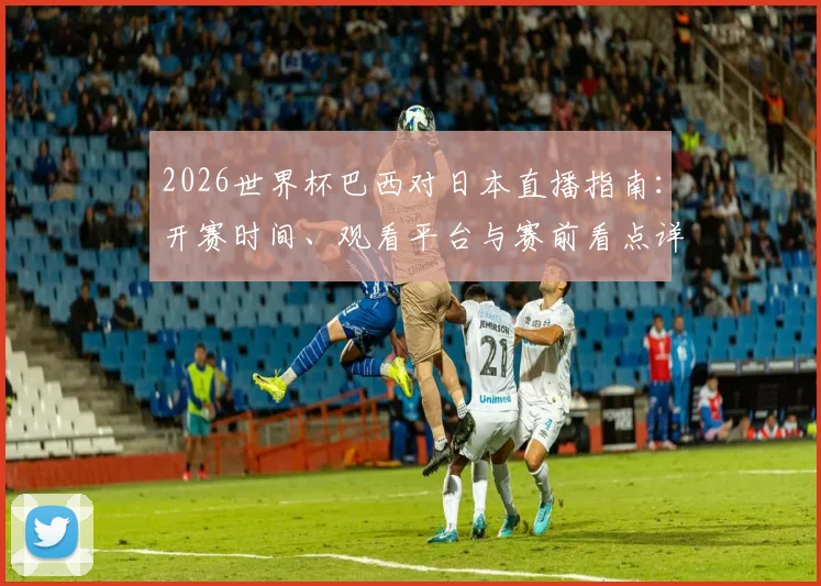 2026世界杯巴西对日本直播指南：开赛时间、观看平台与赛前看点详解