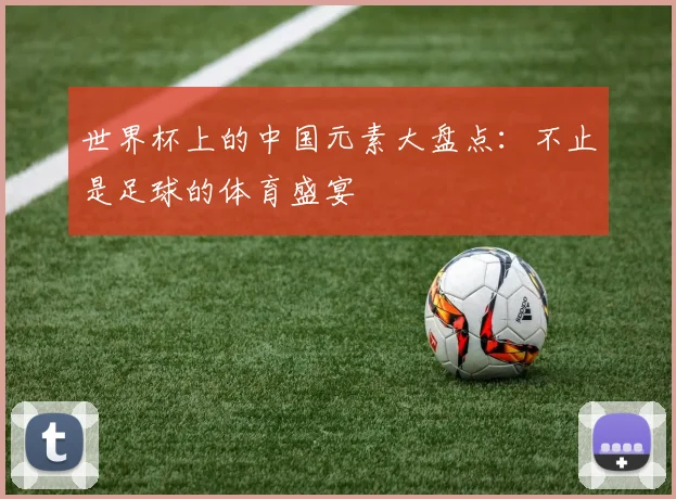 世界杯上的中国元素大盘点:不止是足球的体育盛宴