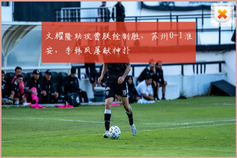 文耀隆助攻曹朕铨制胜，苏州0-1淮安，李韩风屡献神扑