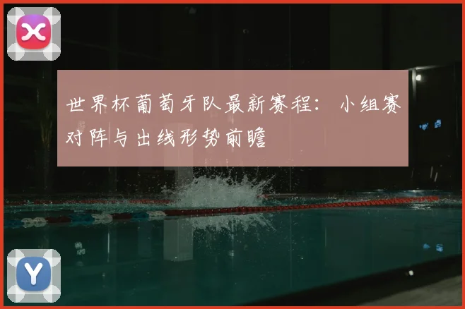 世界杯葡萄牙队最新赛程：小组赛对阵与出线形势前瞻