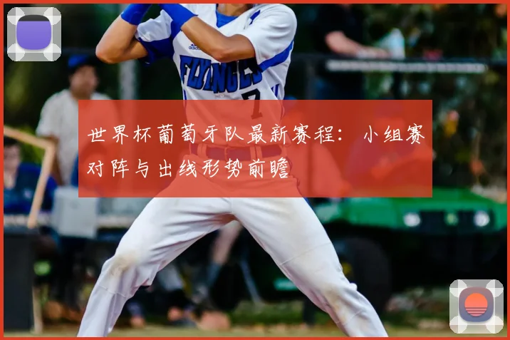 世界杯葡萄牙队最新赛程：小组赛对阵与出线形势前瞻