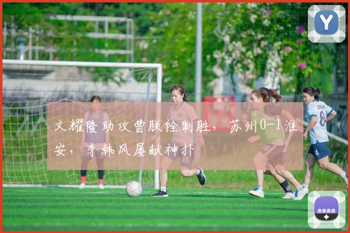 文耀隆助攻曹朕铨制胜，苏州0-1淮安，李韩风屡献神扑