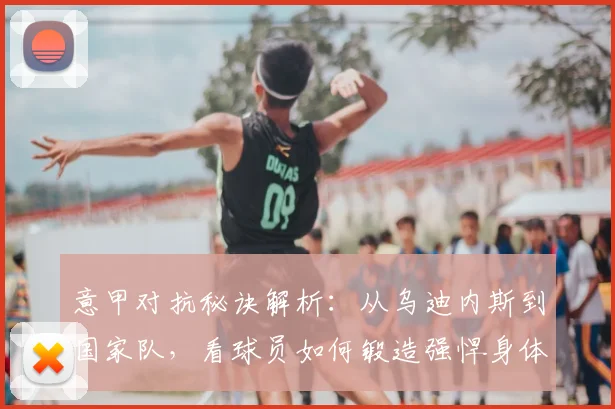 意甲对抗秘诀解析：从乌迪内斯到国家队，看球员如何锻造强悍身体与赢得欣赏