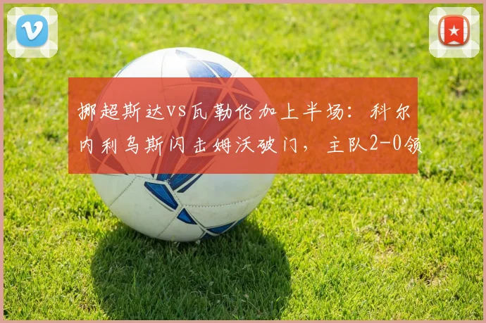 挪超斯达vs瓦勒伦加上半场：科尔内利乌斯闪击姆沃破门，主队2-0领先