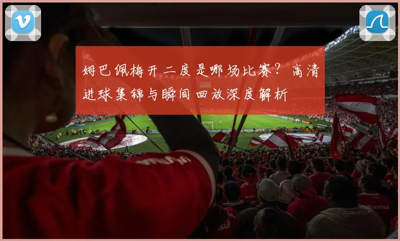 姆巴佩梅开二度是哪场比赛？高清进球集锦与瞬间回放深度解析