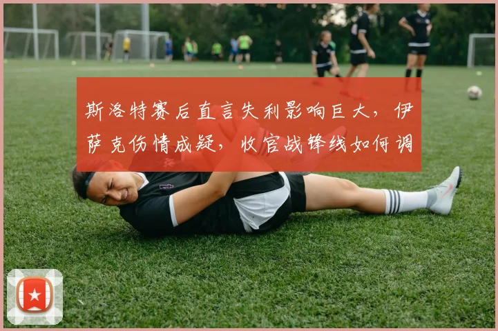斯洛特赛后直言失利影响巨大，伊萨克伤情成疑，收官战锋线如何调整？