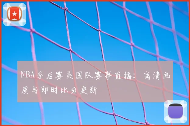 NBA季后赛美国队赛事直播:高清画质与即时比分更新